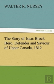 The Story Of Isaac Brock Hero, Defender And Saviour Of Upper Canada, 1812