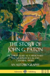 The Story Of John G. Paton: Or Thirty Years As A Missionary Among South Sea Island Cannibal Tribes, An Autobiography