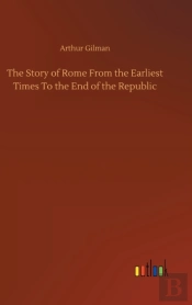 The Story Of Rome From The Earliest Times To The End Of The Republic