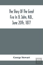The Story Of The Great Fire In St. John, N.B., June 20th, 1877