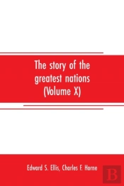 The Story Of The Greatest Nations (Volume X); A Comprehensive History, Extending From The Earliest Times To The Present, Founded On The Most Modern Authorities, And Including Chronological Summaries A