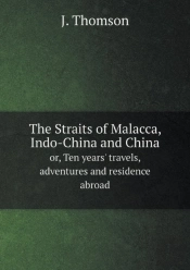 The Straits Of Malacca, Indo-China And China Or, Ten Years' Travels, Adventures And Residence Abroad