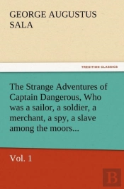 The Strange Adventures Of Captain Dangerous, Vol. 1 Who Was A Sailor, A Soldier, A Merchant, A Spy, A Slave Among The Moors...