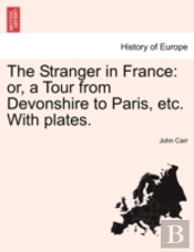 The Stranger In France: Or, A Tour From Devonshire To Paris, Etc. With Plates.