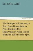 The Stranger In France Or, A Tour From Devonshire To Paris Illustrated By Engravings In Aqua Tint Of Sketches Taken On The Spot.