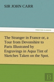 The Stranger In France Or, A Tour From Devonshire To Paris Illustrated By Engravings In Aqua Tint Of Sketches Taken On The Spot.