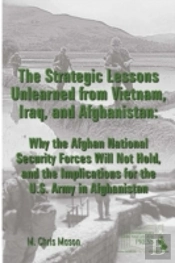 The Strategic Lessons Unlearned From Vietnam, Iraq, And Afghanistan: Why The Afghan National Security Forces Will Not Hold, And The Implications For The U.S. Army In Afghanistan