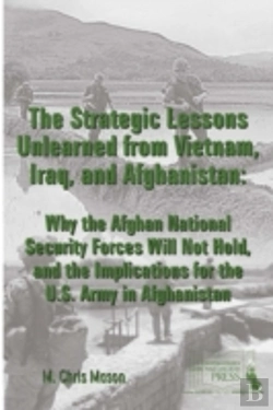 Bertrand.pt - The Strategic Lessons Unlearned From Vietnam, Iraq, And Afghanistan: Why The Afghan National Security Forces Will Not Hold, And The Implications For The U.S. Army In Afghanistan