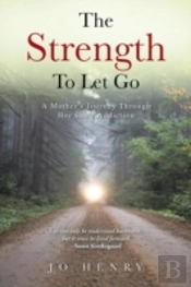 The Strength To Let Go: A Mother'S Journey Through Her Son'S Addiction