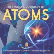 The Structural Components Of Atoms | Chemistry Book Grade 5 | Children'S Science Education Books