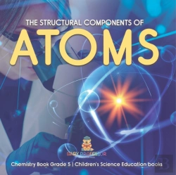 Bertrand.pt - The Structural Components Of Atoms | Chemistry Book Grade 5 | Children'S Science Education Books