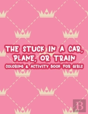 The Stuck In A Car, Plane, Or Train Coloring & Activity Book For Girls