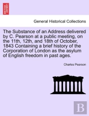 The Substance Of An Address Delivered By C. Pearson At A Public Meeting, On The 11th, 12th, And 18th Of October, 1843 Containing A Brief History Of The Corporation Of London As The Asylum Of English F