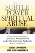 The Subtle Power Of Spiritual Abuse Â€“ Recognizing And Escaping Spiritual Manipulation And False Spiritual Authority Within The Church
