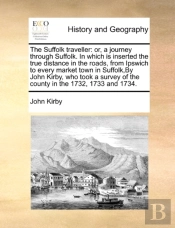 The Suffolk Traveller: Or, A Journey Through Suffolk. In Which Is Inserted The True Distance In The Roads, From Ipswich To Every Market Town In Suffol