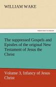 The Suppressed Gospels And Epistles Of The Original New Testament Of Jesus The Christ, Volume 3, Infancy Of Jesus Christ
