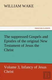 The Suppressed Gospels And Epistles Of The Original New Testament Of Jesus The Christ, Volume 3, Infancy Of Jesus Christ