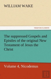 The Suppressed Gospels And Epistles Of The Original New Testament Of Jesus The Christ, Volume 4, Nicodemus