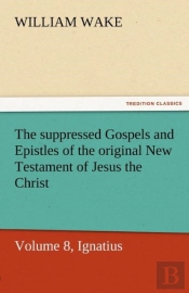 The Suppressed Gospels And Epistles Of The Original New Testament Of Jesus The Christ, Volume 8, Ignatius
