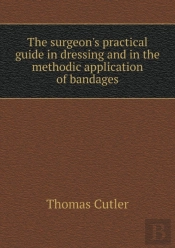 The Surgeon'S Practical Guide In Dressing And In The Methodic Application Of Bandages