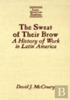 The Sweat Of Their Brow: A History Of Work In Latin America