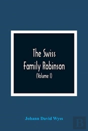 The Swiss Family Robinson, Or, Adventures Of A Father And Mother And Four Sons On A Desert Island (Volume I)