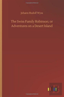 The Swiss Family Robinson; Or Adventures On A Desert Island