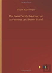 The Swiss Family Robinson; Or Adventures On A Desert Island