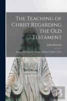 The Teaching Of Christ Regarding The Old Testament (Microform)