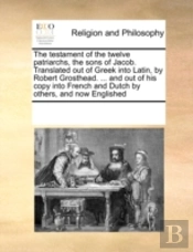The Testament Of The Twelve Patriarchs, The Sons Of Jacob. Translated Out Of Greek Into Latin, By Robert Grosthead. ... And Out Of His Copy Into Frenc