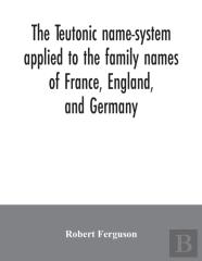 The Teutonic Name-System Applied To The Family Names Of France, England, And Germany