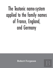 The Teutonic Name-System Applied To The Family Names Of France, England, And Germany