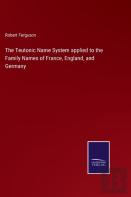 The Teutonic Name System Applied To The Family Names Of France, England, And Germany