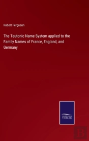 The Teutonic Name System Applied To The Family Names Of France, England, And Germany