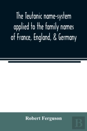 The Teutonic Name-System Applied To The Family Names Of France, England, & Germany