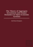 The Theory Of Aggregate Investment And Output Dynamics In Open Economic Systems