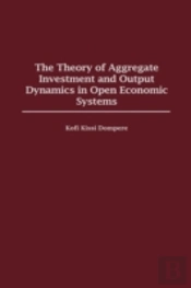 The Theory Of Aggregate Investment And Output Dynamics In Open Economic Systems