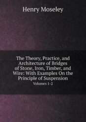 The Theory, Practice, And Architecture Of Bridges Of Stone, Iron, Timber, And Wire