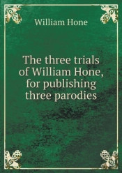The Three Trials Of William Hone, For Publishing Three Parodies