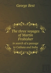The Three Voyages Of Martin Frobisher In Search Of A Passage To Cathaia And India