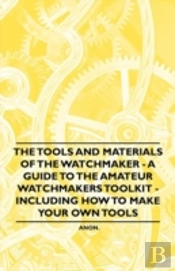 The Tools And Materials Of The Watchmaker - A Guide To The Amateur Watchmakers Toolkit - Including How To Make Your Own Tools