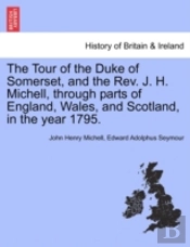 The Tour Of The Duke Of Somerset, And The Rev. J. H. Michell, Through Parts Of England, Wales, And Scotland, In The Year 1795.