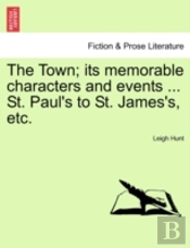 The Town; Its Memorable Characters And Events ... St. Paul'S To St. James'S, Etc.