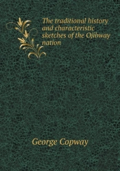 The Traditional History And Characteristic Sketches Of The Ojibway Nation