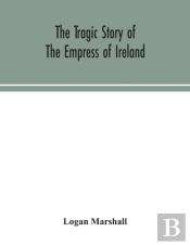 The Tragic Story Of The Empress Of Ireland; An Authentic Account Of The Most Horrible Disaster In Canadian History, Constructed From The Real Facts Obtained From Those On Board Who Survived And Other 