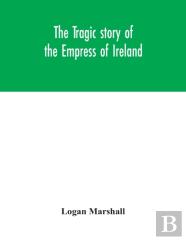 The Tragic Story Of The Empress Of Ireland; An Authentic Account Of The Most Horrible Disaster In Canadian History, Constructed From The Real Facts Obtained From Those On Board Who Survived And Other 