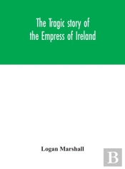 The Tragic Story Of The Empress Of Ireland; An Authentic Account Of The Most Horrible Disaster In Canadian History, Constructed From The Real Facts Obtained From Those On Board Who Survived And Other 