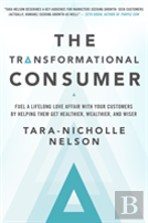 The Transformational Consumer: Fuel A Lifelong Love Affair With Your Customers By Helping Them Get Healthier, Wealthier, And Wiser