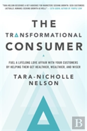 The Transformational Consumer: Fuel A Lifelong Love Affair With Your Customers By Helping Them Get Healthier, Wealthier, And Wiser