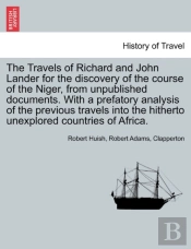 The Travels Of Richard And John Lander For The Discovery Of The Course Of The Niger, From Unpublished Documents. With A Prefatory Analysis Of The Previous Travels Into The Hitherto Unexplored Countrie